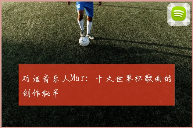 对话音乐人Mar：十大世界杯歌曲的创作秘辛