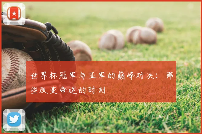世界杯冠军与亚军的巅峰对决：那些改变命运的时刻