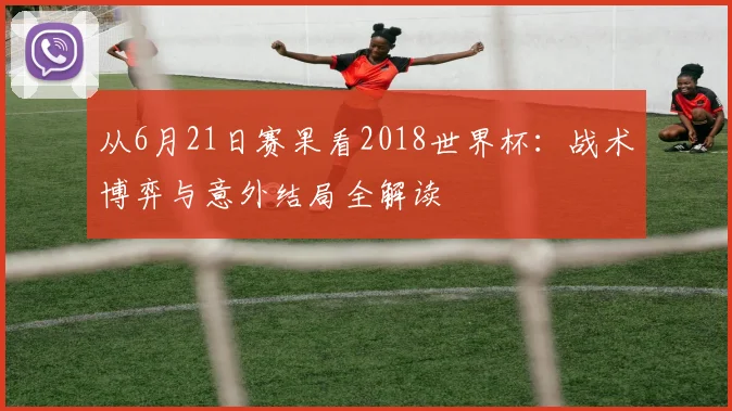 从6月21日赛果看2018世界杯：战术博弈与意外结局全解读
