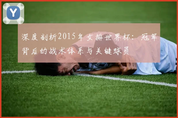 深度剖析2015年女排世界杯：冠军背后的战术体系与关键球员