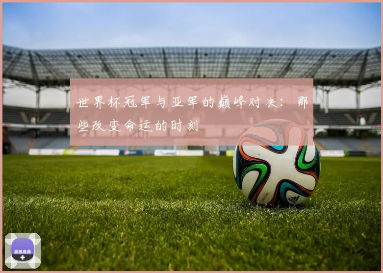 世界杯冠军与亚军的巅峰对决:那些改变命运的时刻