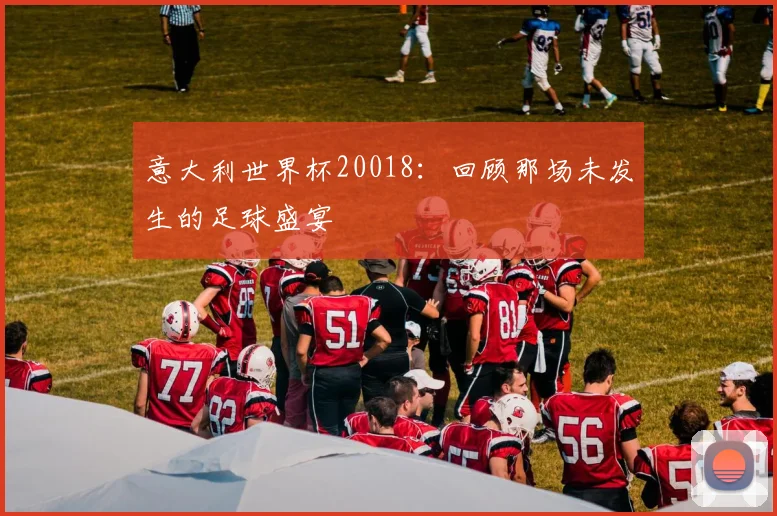 意大利世界杯20018:回顾那场未发生的足球盛宴