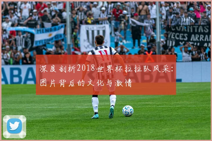 深度剖析2018世界杯拉拉队风采：图片背后的文化与激情