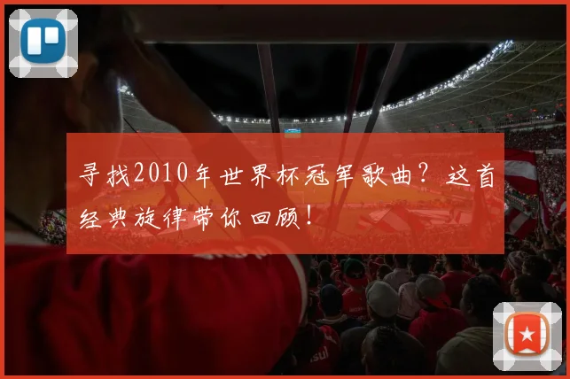 寻找2010年世界杯冠军歌曲？这首经典旋律带你回顾！