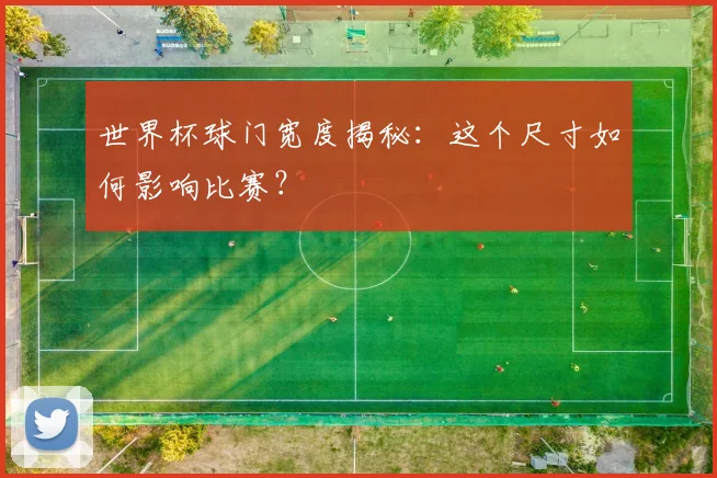 世界杯球门宽度揭秘:这个尺寸如何影响比赛?