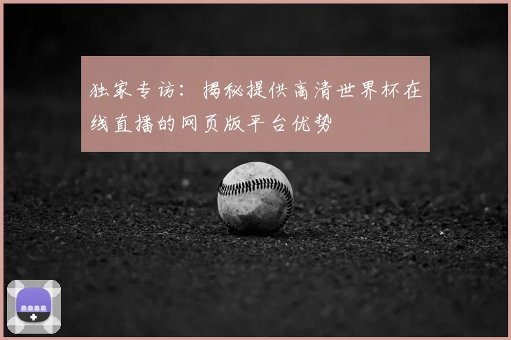 独家专访：揭秘提供高清世界杯在线直播的网页版平台优势